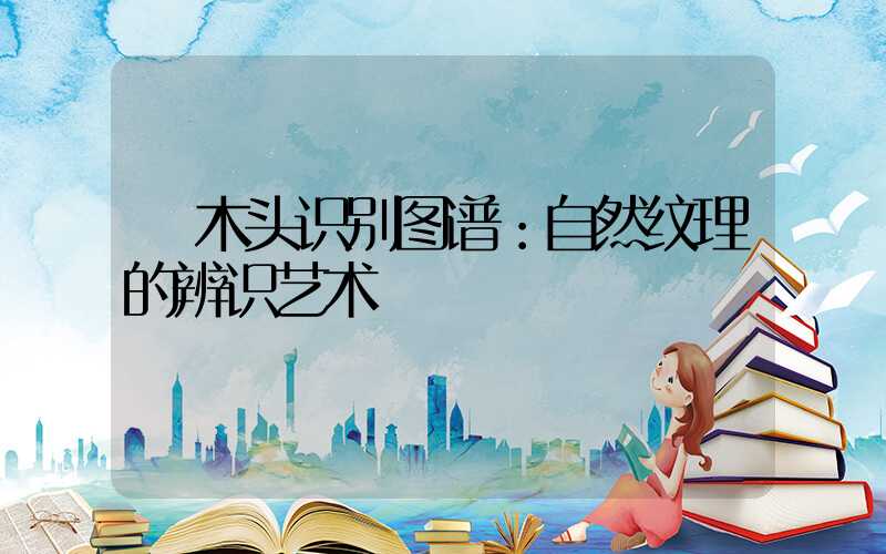  木头识别图谱：自然纹理的辨识艺术